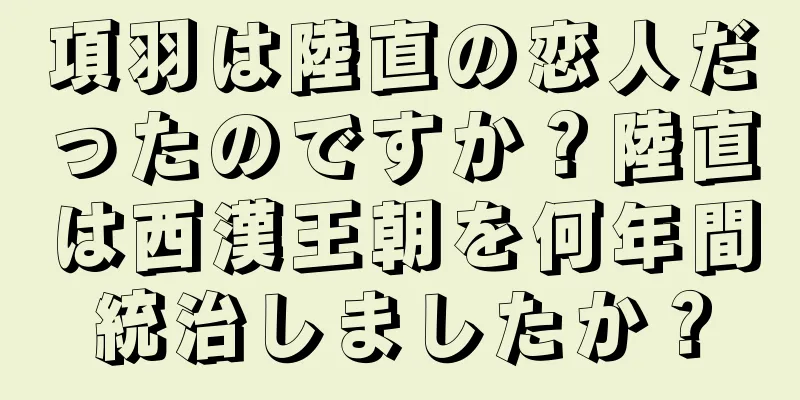 項羽は陸直の恋人だったのですか？陸直は西漢王朝を何年間統治しましたか？