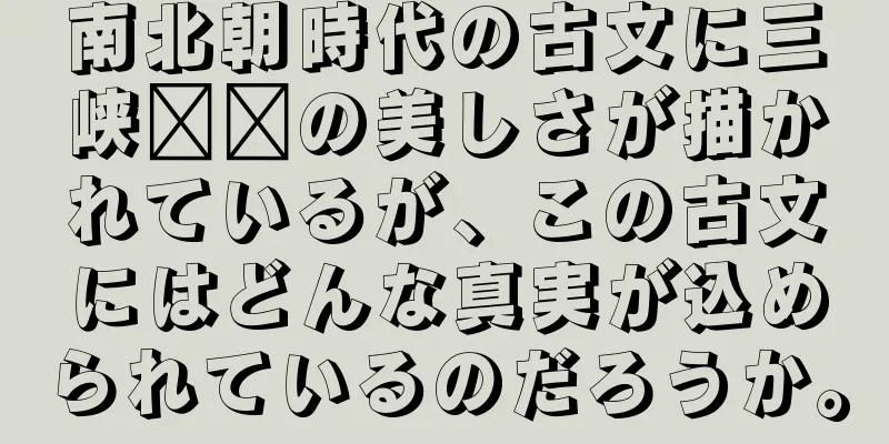 南北朝時代の古文に三峡​​の美しさが描かれているが、この古文にはどんな真実が込められているのだろうか。
