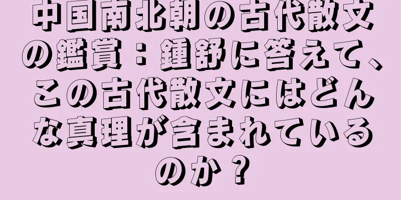 中国南北朝の古代散文の鑑賞：鍾舒に答えて、この古代散文にはどんな真理が含まれているのか？
