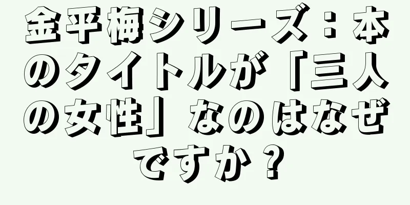 金平梅シリーズ：本のタイトルが「三人の女性」なのはなぜですか？