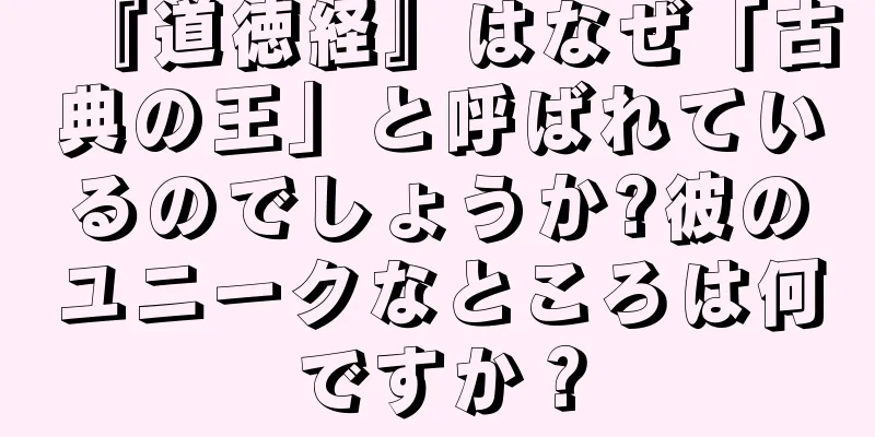 『道徳経』はなぜ「古典の王」と呼ばれているのでしょうか?彼のユニークなところは何ですか？