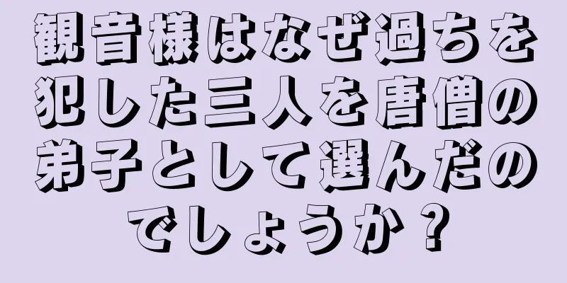 観音様はなぜ過ちを犯した三人を唐僧の弟子として選んだのでしょうか？