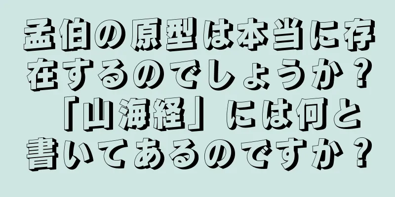 孟伯の原型は本当に存在するのでしょうか？ 「山海経」には何と書いてあるのですか？