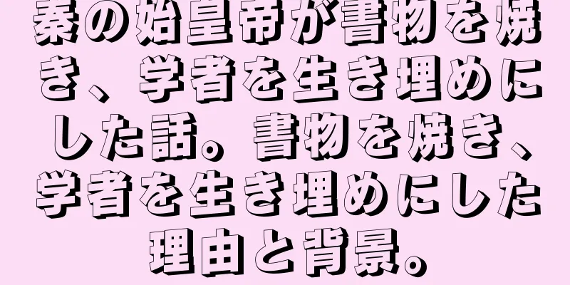 秦の始皇帝が書物を焼き、学者を生き埋めにした話。書物を焼き、学者を生き埋めにした理由と背景。