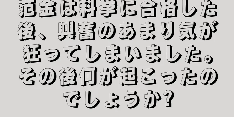 范金は科挙に合格した後、興奮のあまり気が狂ってしまいました。その後何が起こったのでしょうか?