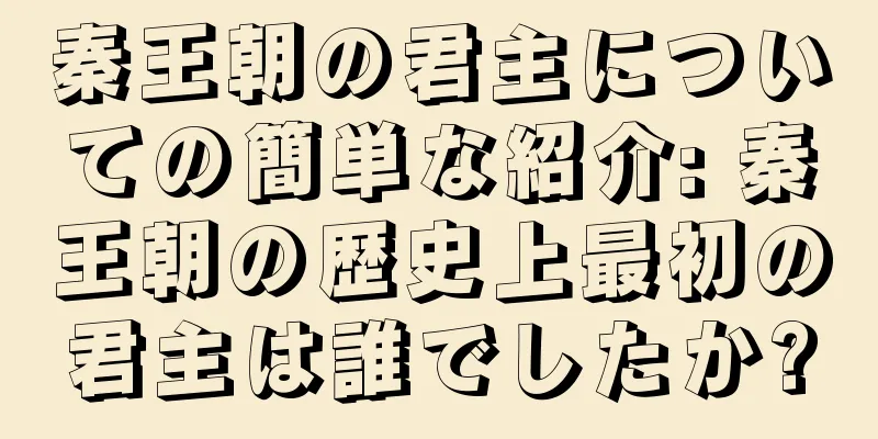 秦王朝の君主についての簡単な紹介: 秦王朝の歴史上最初の君主は誰でしたか?