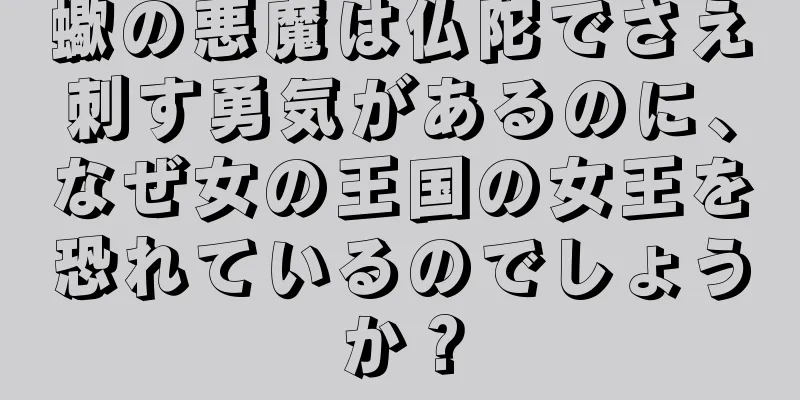 蠍の悪魔は仏陀でさえ刺す勇気があるのに、なぜ女の王国の女王を恐れているのでしょうか？