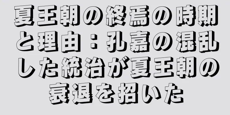 夏王朝の終焉の時期と理由：孔嘉の混乱した統治が夏王朝の衰退を招いた