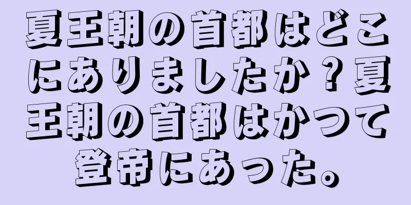 夏王朝の首都はどこにありましたか？夏王朝の首都はかつて登帝にあった。