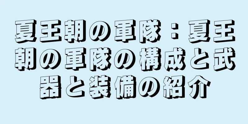 夏王朝の軍隊：夏王朝の軍隊の構成と武器と装備の紹介