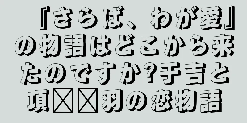 『さらば、わが愛』の物語はどこから来たのですか?于吉と項​​羽の恋物語