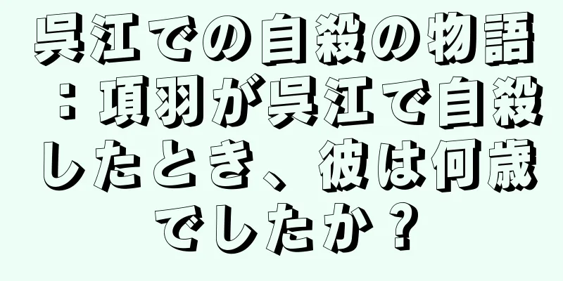 呉江での自殺の物語：項羽が呉江で自殺したとき、彼は何歳でしたか？