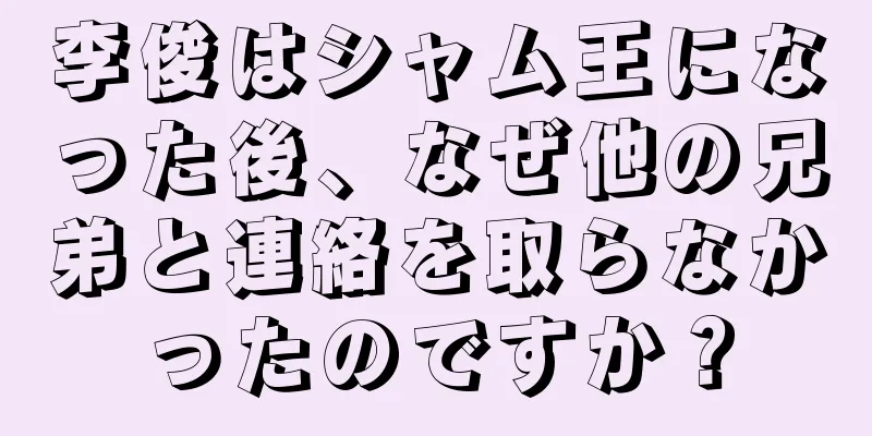 李俊はシャム王になった後、なぜ他の兄弟と連絡を取らなかったのですか？