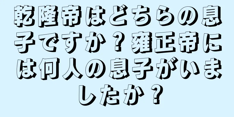 乾隆帝はどちらの息子ですか？雍正帝には何人の息子がいましたか？