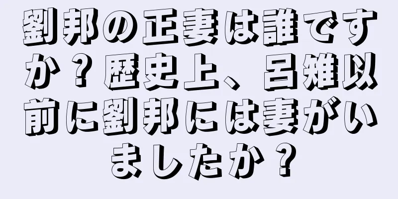 劉邦の正妻は誰ですか？歴史上、呂雉以前に劉邦には妻がいましたか？