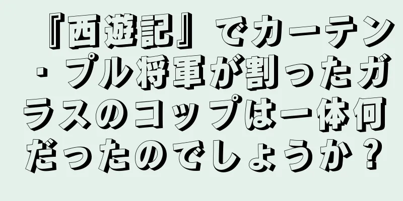 『西遊記』でカーテン・プル将軍が割ったガラスのコップは一体何だったのでしょうか？