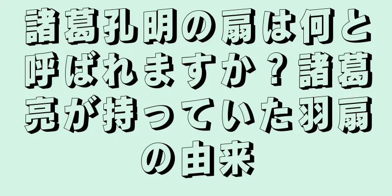 諸葛孔明の扇は何と呼ばれますか？諸葛亮が持っていた羽扇の由来