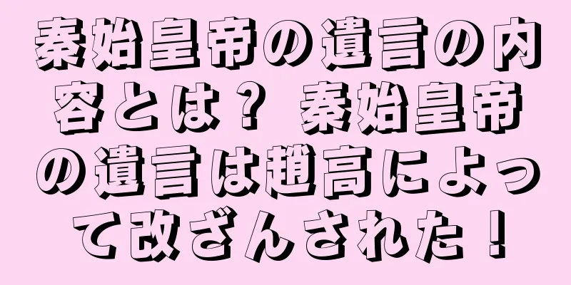 秦始皇帝の遺言の内容とは？ 秦始皇帝の遺言は趙高によって改ざんされた！