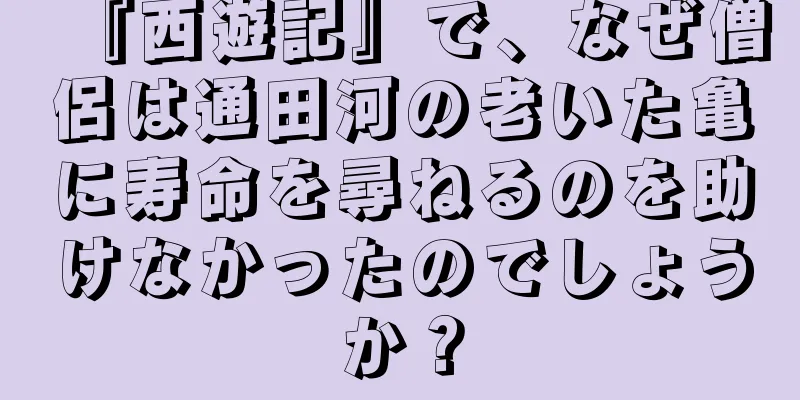 『西遊記』で、なぜ僧侶は通田河の老いた亀に寿命を尋ねるのを助けなかったのでしょうか？