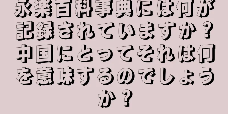 永楽百科事典には何が記録されていますか？中国にとってそれは何を意味するのでしょうか？