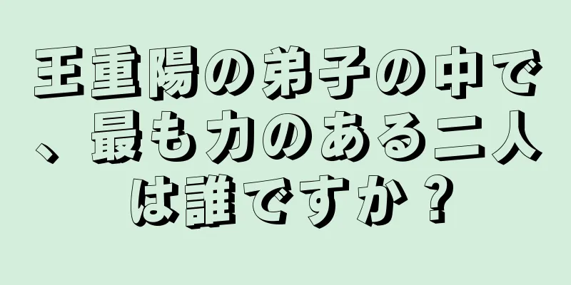 王重陽の弟子の中で、最も力のある二人は誰ですか？