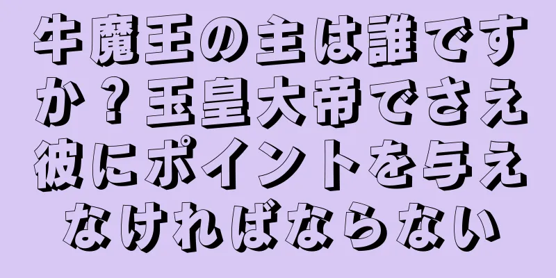 牛魔王の主は誰ですか？玉皇大帝でさえ彼にポイントを与えなければならない