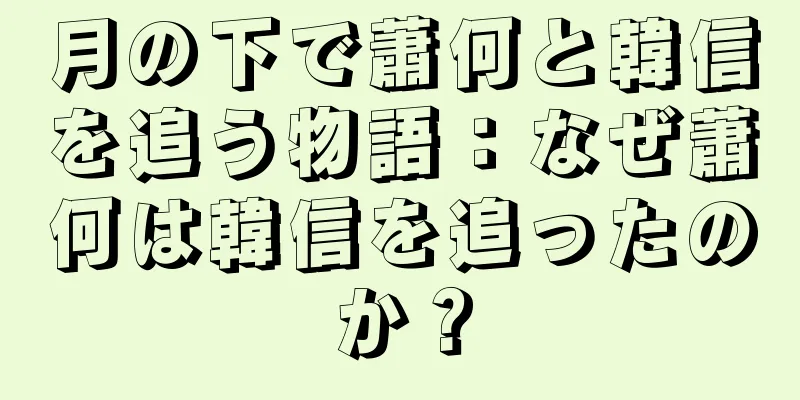 月の下で蕭何と韓信を追う物語：なぜ蕭何は韓信を追ったのか？