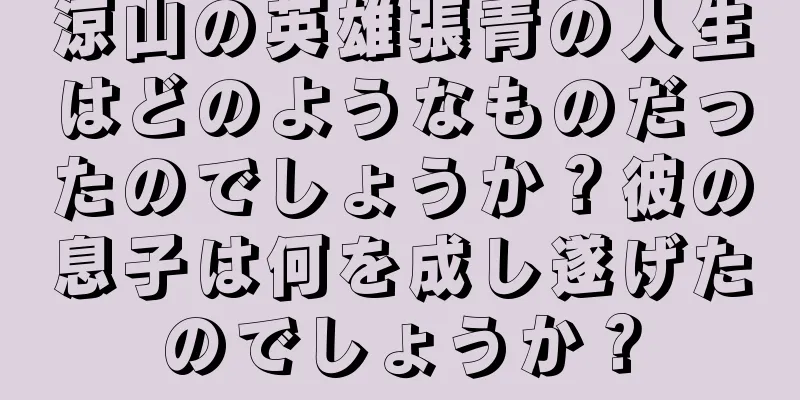 涼山の英雄張青の人生はどのようなものだったのでしょうか？彼の息子は何を成し遂げたのでしょうか？