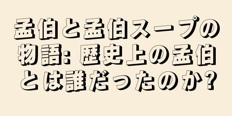 孟伯と孟伯スープの物語: 歴史上の孟伯とは誰だったのか?