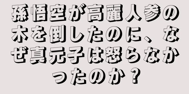孫悟空が高麗人参の木を倒したのに、なぜ真元子は怒らなかったのか？