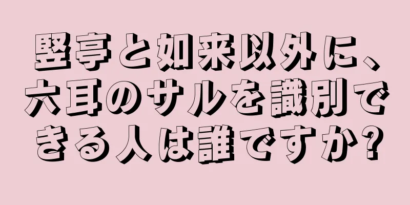竪亭と如来以外に、六耳のサルを識別できる人は誰ですか?
