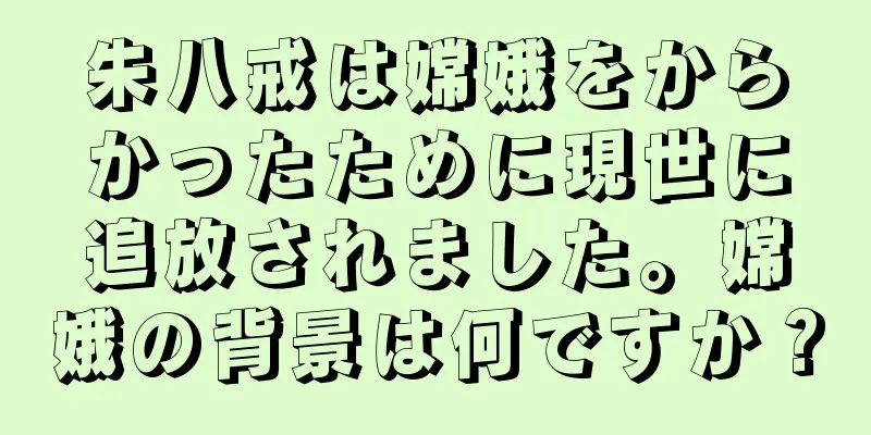 朱八戒は嫦娥をからかったために現世に追放されました。嫦娥の背景は何ですか？
