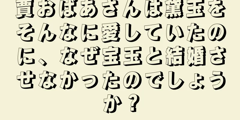 賈おばあさんは黛玉をそんなに愛していたのに、なぜ宝玉と結婚させなかったのでしょうか？