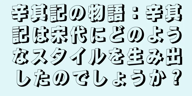 辛其記の物語：辛其記は宋代にどのようなスタイルを生み出したのでしょうか？
