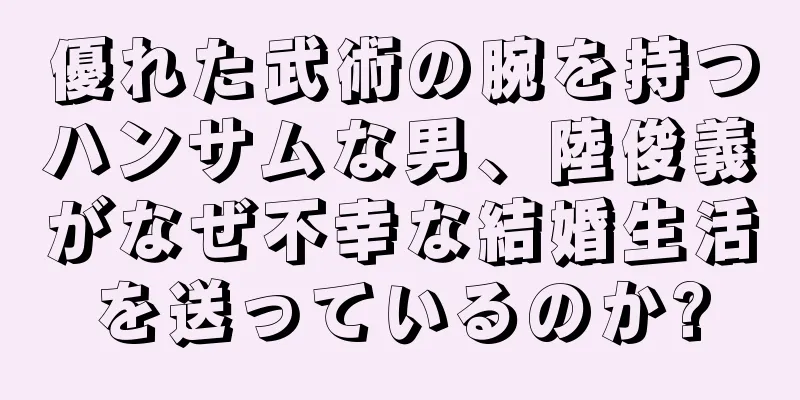 優れた武術の腕を持つハンサムな男、陸俊義がなぜ不幸な結婚生活を送っているのか?