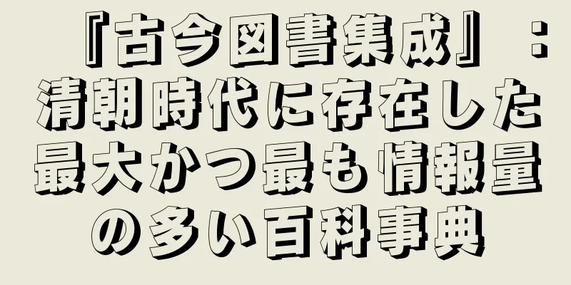 『古今図書集成』：清朝時代に存在した最大かつ最も情報量の多い百科事典