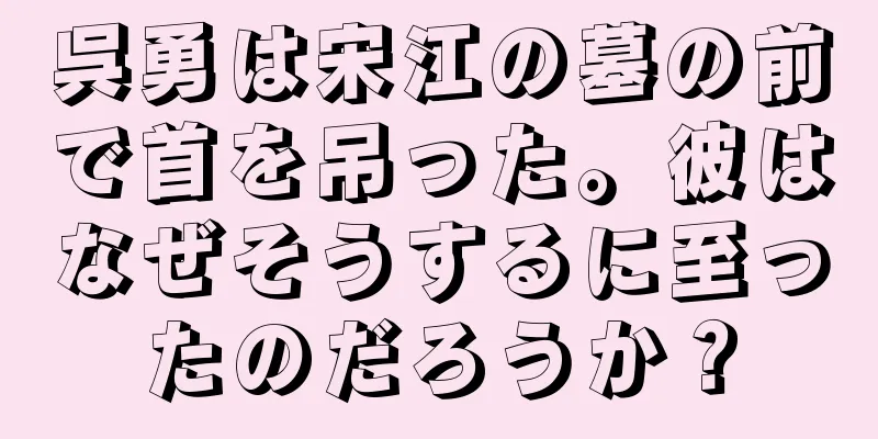 呉勇は宋江の墓の前で首を吊った。彼はなぜそうするに至ったのだろうか？