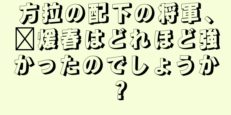 方拉の配下の将軍、龐煖春はどれほど強かったのでしょうか？