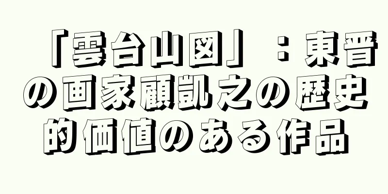 「雲台山図」：東晋の画家顧凱之の歴史的価値のある作品
