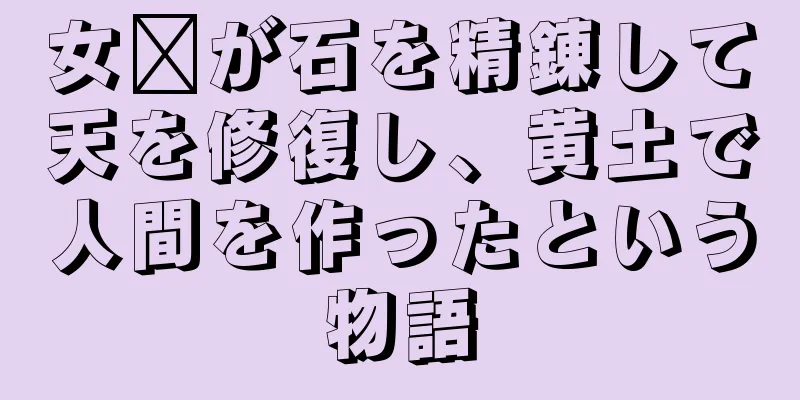 女媧が石を精錬して天を修復し、黄土で人間を作ったという物語