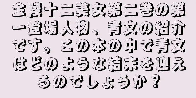 金陵十二美女第二巻の第一登場人物、青文の紹介です。この本の中で青文はどのような結末を迎えるのでしょうか？