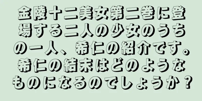 金陵十二美女第二巻に登場する二人の少女のうちの一人、希仁の紹介です。希仁の結末はどのようなものになるのでしょうか？