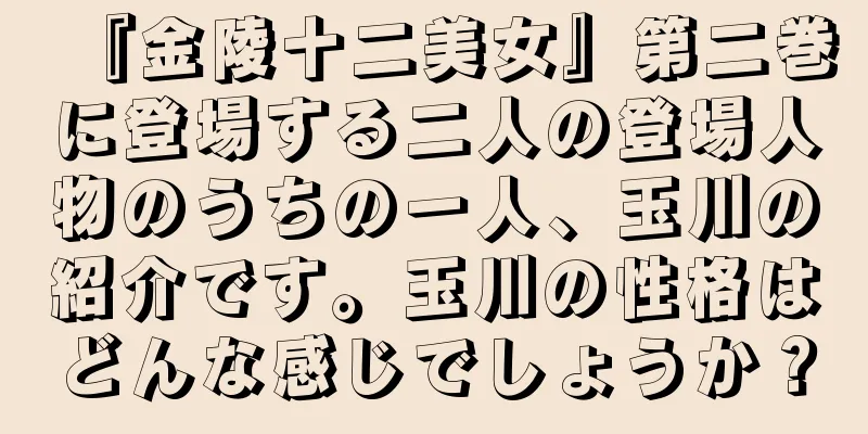 『金陵十二美女』第二巻に登場する二人の登場人物のうちの一人、玉川の紹介です。玉川の性格はどんな感じでしょうか？