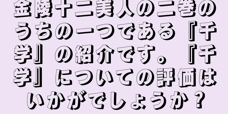 金陵十二美人の二巻のうちの一つである『千学』の紹介です。『千学』についての評価はいかがでしょうか？