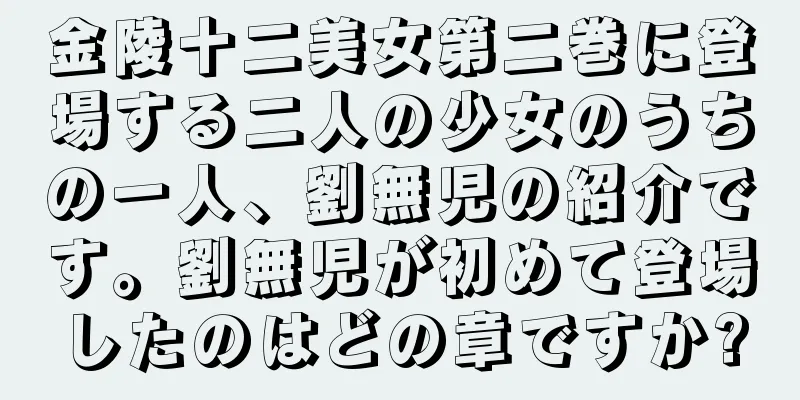 金陵十二美女第二巻に登場する二人の少女のうちの一人、劉無児の紹介です。劉無児が初めて登場したのはどの章ですか?