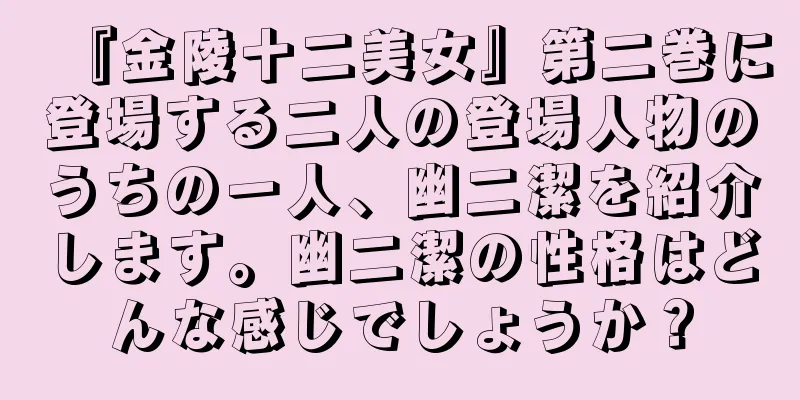 『金陵十二美女』第二巻に登場する二人の登場人物のうちの一人、幽二潔を紹介します。幽二潔の性格はどんな感じでしょうか？