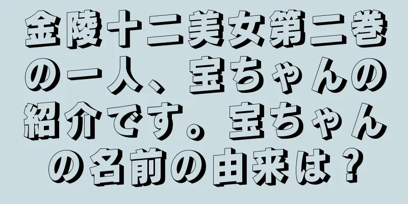 金陵十二美女第二巻の一人、宝ちゃんの紹介です。宝ちゃんの名前の由来は？