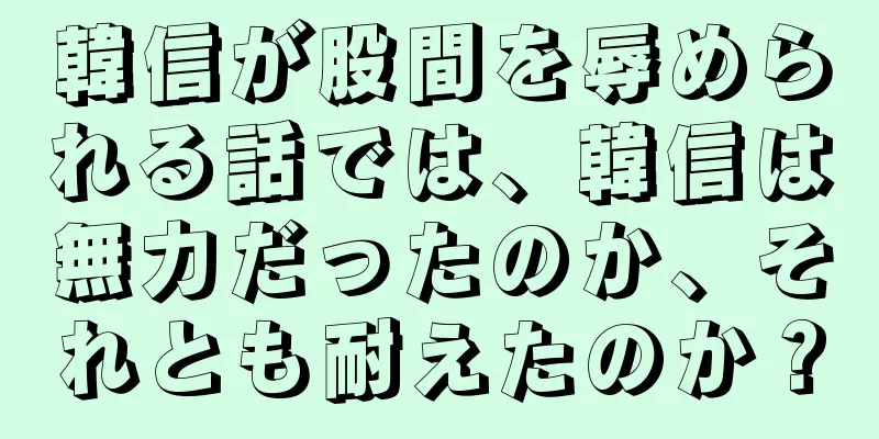 韓信が股間を辱められる話では、韓信は無力だったのか、それとも耐えたのか？