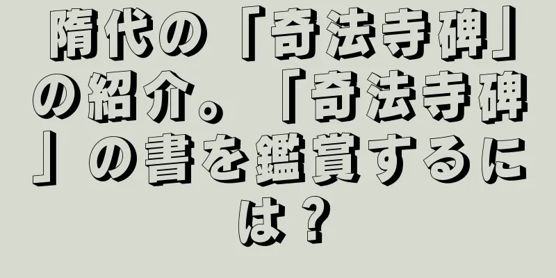 隋代の「奇法寺碑」の紹介。「奇法寺碑」の書を鑑賞するには？