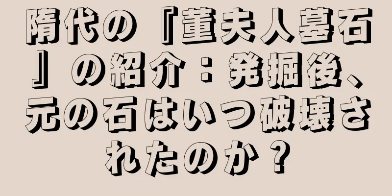 隋代の『董夫人墓石』の紹介：発掘後、元の石はいつ破壊されたのか？